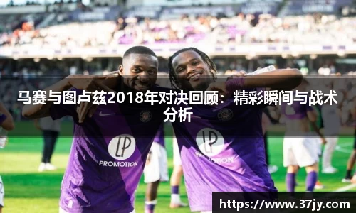 马赛与图卢兹2018年对决回顾：精彩瞬间与战术分析