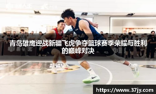 青岛雄鹰迎战新疆飞虎争夺篮球赛季荣耀与胜利的巅峰对决