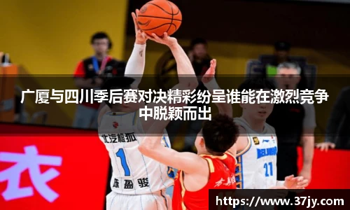 广厦与四川季后赛对决精彩纷呈谁能在激烈竞争中脱颖而出