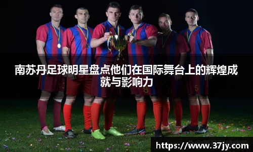 南苏丹足球明星盘点他们在国际舞台上的辉煌成就与影响力