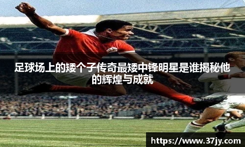 足球场上的矮个子传奇最矮中锋明星是谁揭秘他的辉煌与成就