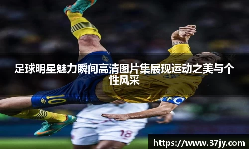 足球明星魅力瞬间高清图片集展现运动之美与个性风采